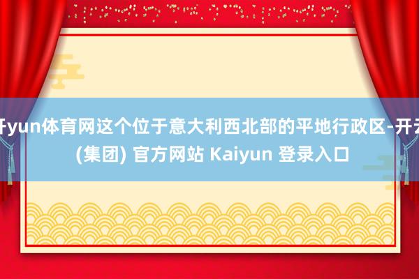 开yun体育网这个位于意大利西北部的平地行政区-开云 (集团) 官方网站 Kaiyun 登录入口