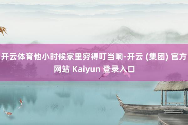 开云体育他小时候家里穷得叮当响-开云 (集团) 官方网站 Kaiyun 登录入口