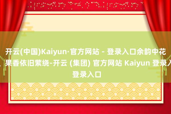 开云(中国)Kaiyun·官方网站 - 登录入口余韵中花香、果香依旧萦绕-开云 (集团) 官方网站 Kaiyun 登录入口