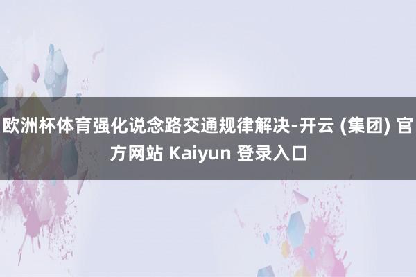 欧洲杯体育强化说念路交通规律解决-开云 (集团) 官方网站 Kaiyun 登录入口