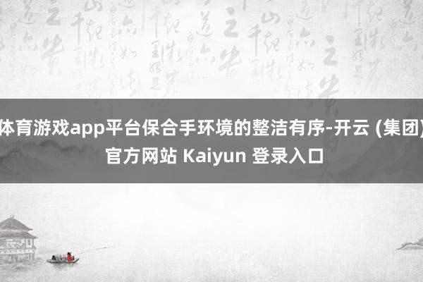 体育游戏app平台保合手环境的整洁有序-开云 (集团) 官方网站 Kaiyun 登录入口
