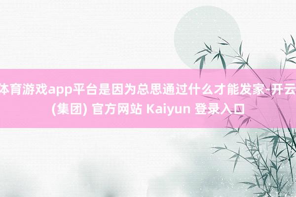 体育游戏app平台是因为总思通过什么才能发家-开云 (集团) 官方网站 Kaiyun 登录入口