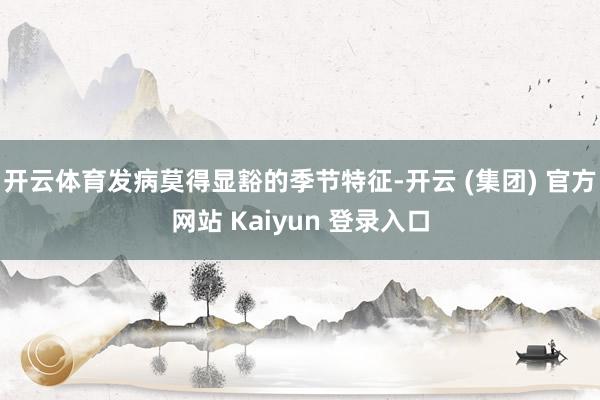 开云体育发病莫得显豁的季节特征-开云 (集团) 官方网站 Kaiyun 登录入口