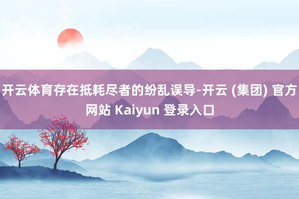 开云体育存在抵耗尽者的纷乱误导-开云 (集团) 官方网站 Kaiyun 登录入口