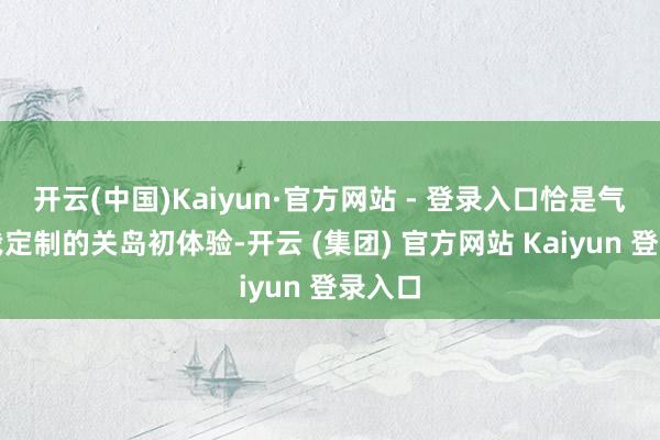 开云(中国)Kaiyun·官方网站 - 登录入口恰是气运为我定制的关岛初体验-开云 (集团) 官方网站 Kaiyun 登录入口
