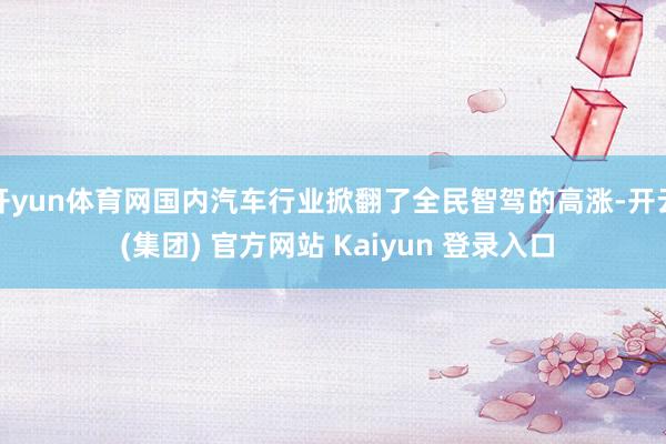 开yun体育网国内汽车行业掀翻了全民智驾的高涨-开云 (集团) 官方网站 Kaiyun 登录入口