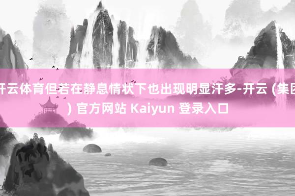 开云体育但若在静息情状下也出现明显汗多-开云 (集团) 官方网站 Kaiyun 登录入口