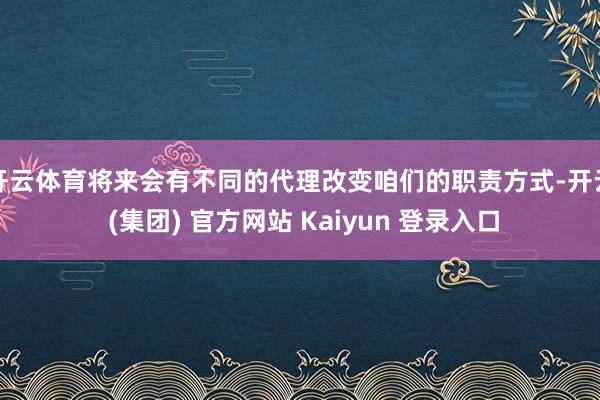 开云体育将来会有不同的代理改变咱们的职责方式-开云 (集团) 官方网站 Kaiyun 登录入口