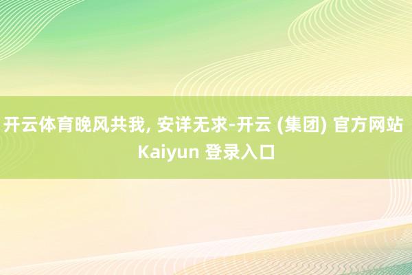 开云体育晚风共我, 安详无求-开云 (集团) 官方网站 Kaiyun 登录入口