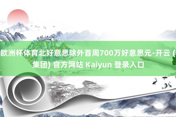 欧洲杯体育北好意思除外首周700万好意思元-开云 (集团) 官方网站 Kaiyun 登录入口
