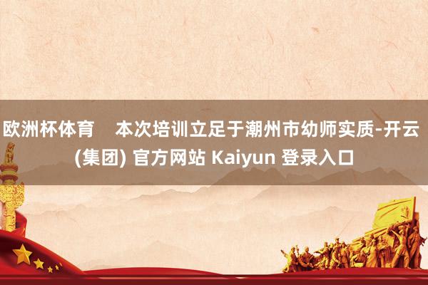 欧洲杯体育    本次培训立足于潮州市幼师实质-开云 (集团) 官方网站 Kaiyun 登录入口
