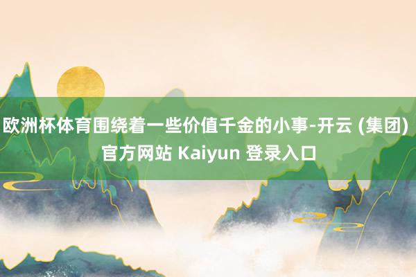 欧洲杯体育围绕着一些价值千金的小事-开云 (集团) 官方网站 Kaiyun 登录入口