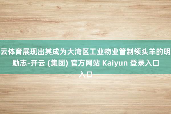开云体育展现出其成为大湾区工业物业管制领头羊的明志励志-开云 (集团) 官方网站 Kaiyun 登录入口