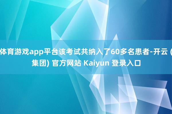 体育游戏app平台该考试共纳入了60多名患者-开云 (集团) 官方网站 Kaiyun 登录入口