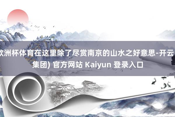 欧洲杯体育在这里除了尽赏南京的山水之好意思-开云 (集团) 官方网站 Kaiyun 登录入口