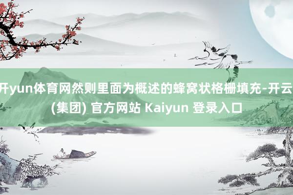 开yun体育网然则里面为概述的蜂窝状格栅填充-开云 (集团) 官方网站 Kaiyun 登录入口