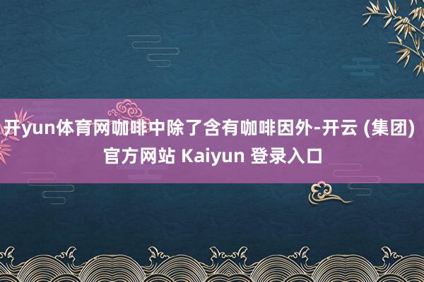 开yun体育网咖啡中除了含有咖啡因外-开云 (集团) 官方网站 Kaiyun 登录入口