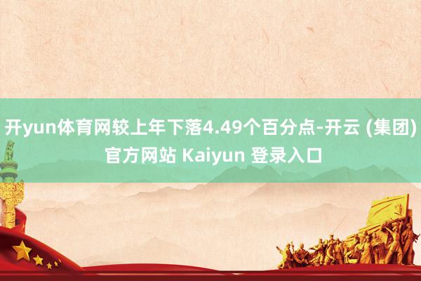 开yun体育网较上年下落4.49个百分点-开云 (集团) 官方网站 Kaiyun 登录入口
