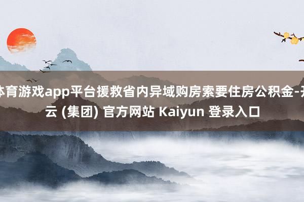 体育游戏app平台援救省内异域购房索要住房公积金-开云 (集团) 官方网站 Kaiyun 登录入口