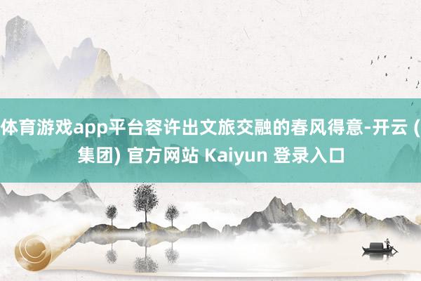 体育游戏app平台容许出文旅交融的春风得意-开云 (集团) 官方网站 Kaiyun 登录入口