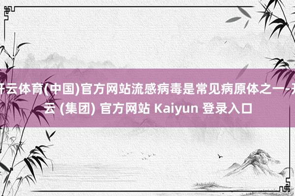 开云体育(中国)官方网站流感病毒是常见病原体之一-开云 (集团) 官方网站 Kaiyun 登录入口