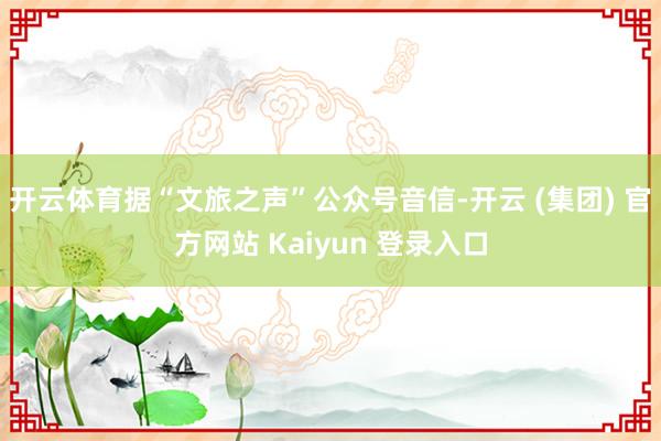 开云体育据“文旅之声”公众号音信-开云 (集团) 官方网站 Kaiyun 登录入口