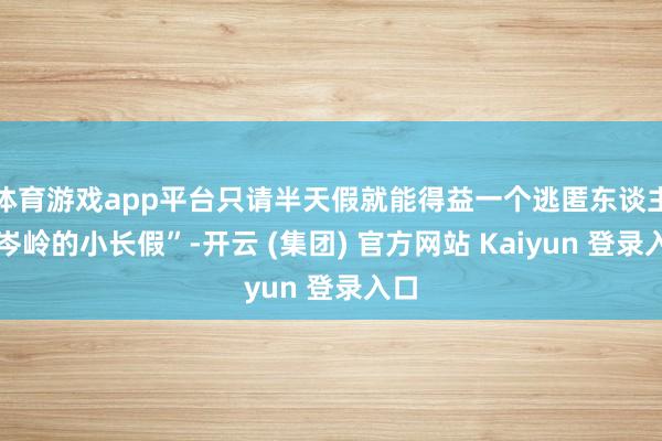 体育游戏app平台只请半天假就能得益一个逃匿东谈主群岑岭的小长假”-开云 (集团) 官方网站 Kaiyun 登录入口