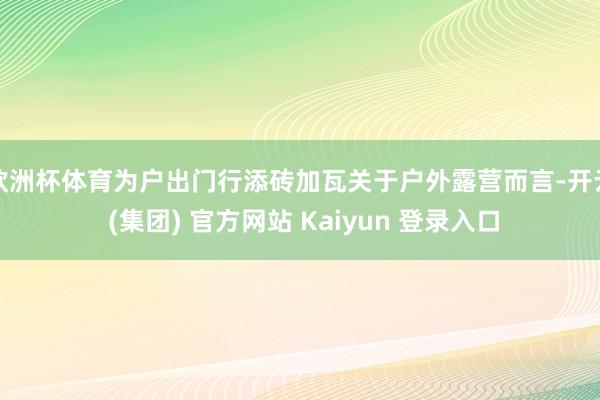 欧洲杯体育为户出门行添砖加瓦关于户外露营而言-开云 (集团) 官方网站 Kaiyun 登录入口