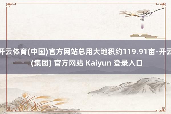 开云体育(中国)官方网站总用大地积约119.91亩-开云 (集团) 官方网站 Kaiyun 登录入口