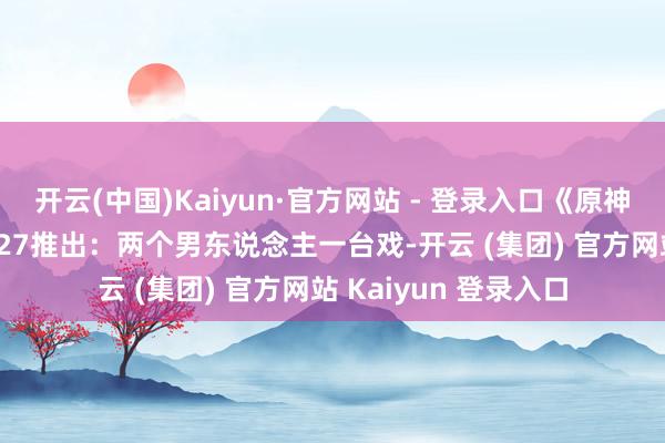 开云(中国)Kaiyun·官方网站 - 登录入口《原神》×肯德基新联动6.27推出：两个男东说念主一台戏-开云 (集团) 官方网站 Kaiyun 登录入口