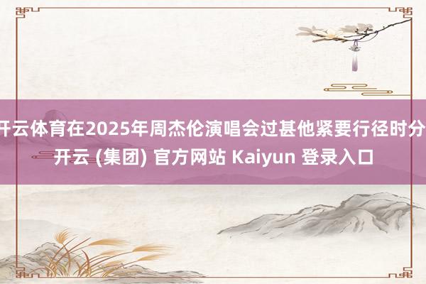 开云体育在2025年周杰伦演唱会过甚他紧要行径时分-开云 (集团) 官方网站 Kaiyun 登录入口