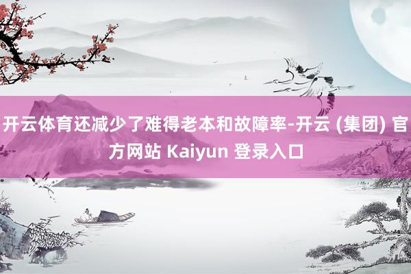 开云体育还减少了难得老本和故障率-开云 (集团) 官方网站 Kaiyun 登录入口