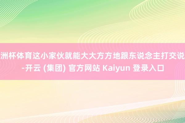 欧洲杯体育这小家伙就能大大方方地跟东说念主打交说念-开云 (集团) 官方网站 Kaiyun 登录入口