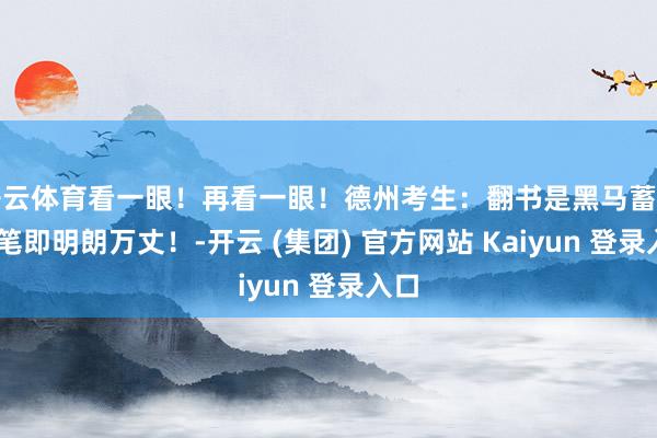 开云体育看一眼！再看一眼！德州考生：翻书是黑马蓄力 合笔即明朗万丈！-开云 (集团) 官方网站 Kaiyun 登录入口