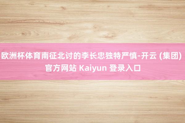欧洲杯体育南征北讨的李长忠独特严慎-开云 (集团) 官方网站 Kaiyun 登录入口