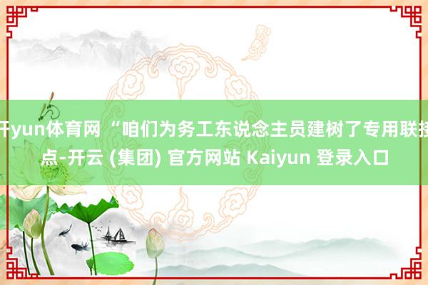开yun体育网 “咱们为务工东说念主员建树了专用联接点-开云 (集团) 官方网站 Kaiyun 登录入口