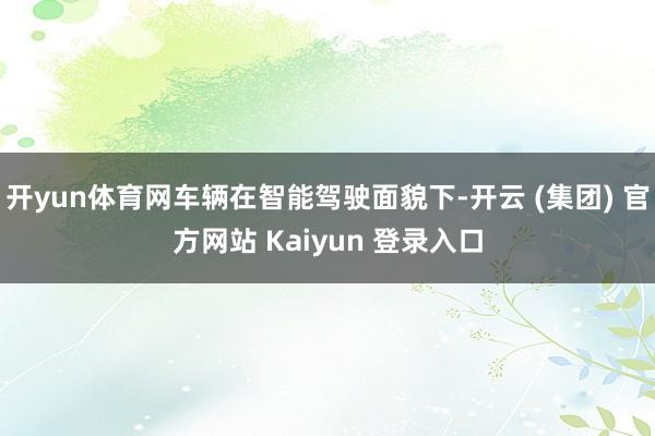 开yun体育网车辆在智能驾驶面貌下-开云 (集团) 官方网站 Kaiyun 登录入口