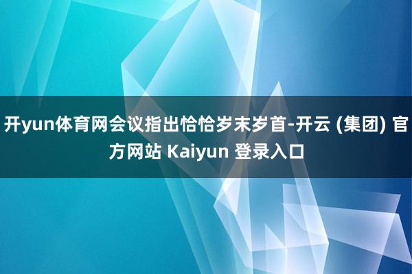 开yun体育网会议指出恰恰岁末岁首-开云 (集团) 官方网站 Kaiyun 登录入口