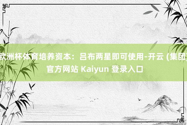 欧洲杯体育培养资本：吕布两星即可使用-开云 (集团) 官方网站 Kaiyun 登录入口