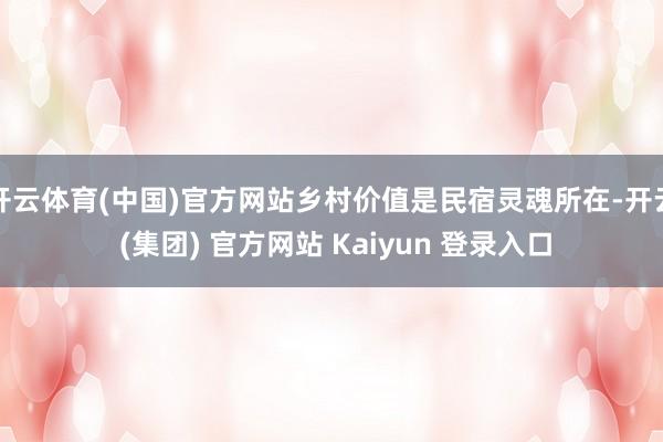 开云体育(中国)官方网站乡村价值是民宿灵魂所在-开云 (集团) 官方网站 Kaiyun 登录入口