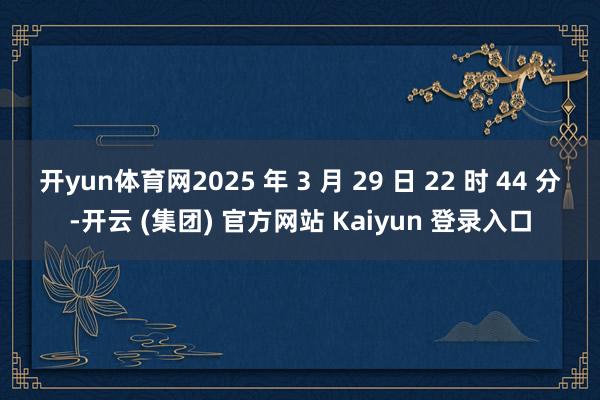 开yun体育网2025 年 3 月 29 日 22 时 44 分-开云 (集团) 官方网站 Kaiyun 登录入口