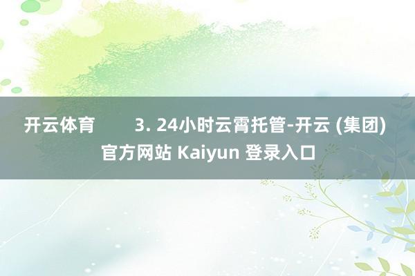 开云体育        3. 24小时云霄托管-开云 (集团) 官方网站 Kaiyun 登录入口