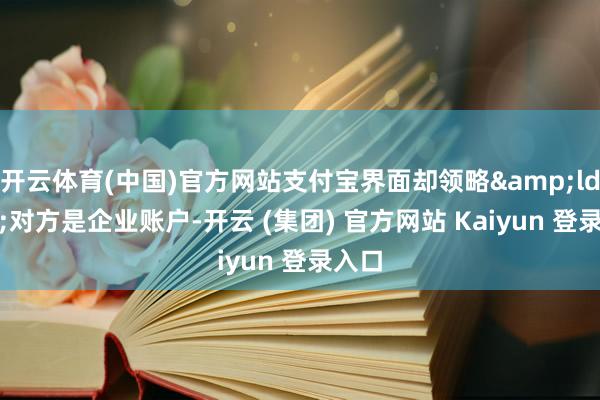 开云体育(中国)官方网站支付宝界面却领略&ldquo;对方是企业账户-开云 (集团) 官方网站 Kaiyun 登录入口