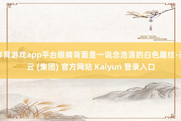 体育游戏app平台眼睛背面是一说念浩荡的白色眉纹-开云 (集团) 官方网站 Kaiyun 登录入口