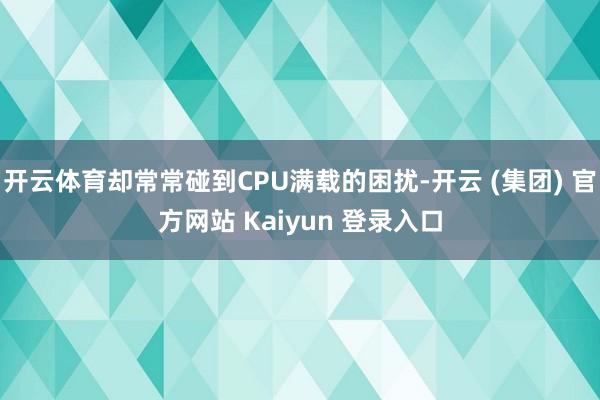 开云体育却常常碰到CPU满载的困扰-开云 (集团) 官方网站 Kaiyun 登录入口