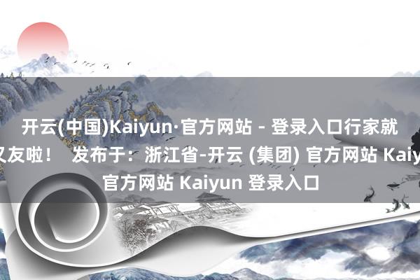 开云(中国)Kaiyun·官方网站 - 登录入口行家就能成为好一又友啦！  发布于：浙江省-开云 (集团) 官方网站 Kaiyun 登录入口
