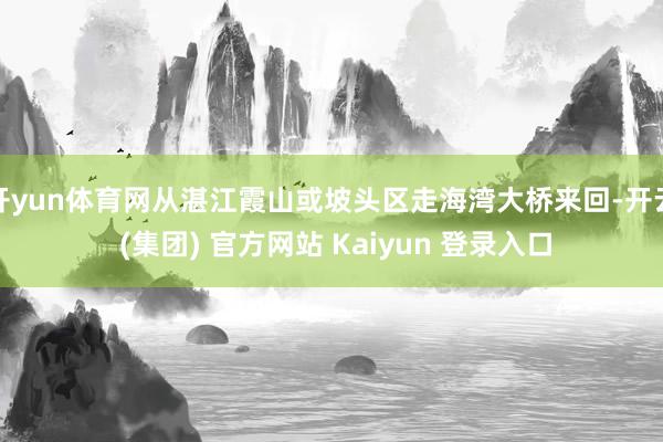 开yun体育网从湛江霞山或坡头区走海湾大桥来回-开云 (集团) 官方网站 Kaiyun 登录入口