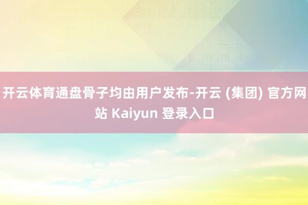 开云体育通盘骨子均由用户发布-开云 (集团) 官方网站 Kaiyun 登录入口
