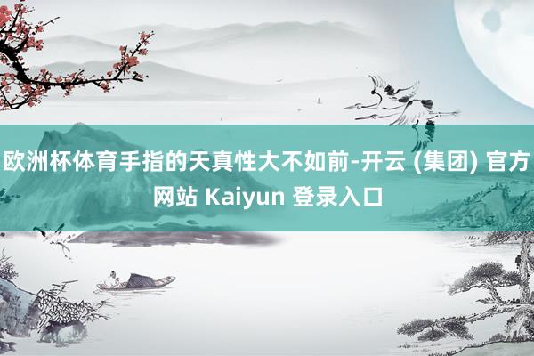 欧洲杯体育手指的天真性大不如前-开云 (集团) 官方网站 Kaiyun 登录入口