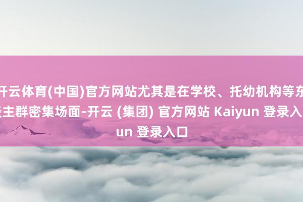 开云体育(中国)官方网站尤其是在学校、托幼机构等东谈主群密集场面-开云 (集团) 官方网站 Kaiyun 登录入口